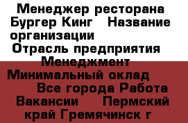 Менеджер ресторана Бургер Кинг › Название организации ­ Burger King › Отрасль предприятия ­ Менеджмент › Минимальный оклад ­ 35 000 - Все города Работа » Вакансии   . Пермский край,Гремячинск г.